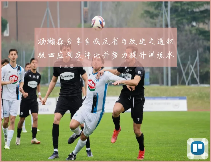 杨瀚森分享自我反省与改进之道积极回应网友评论并努力提升训练水平